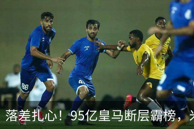 落差扎心！95亿皇马断层霸榜，米兰18.5亿排14，意甲追英超难在哪